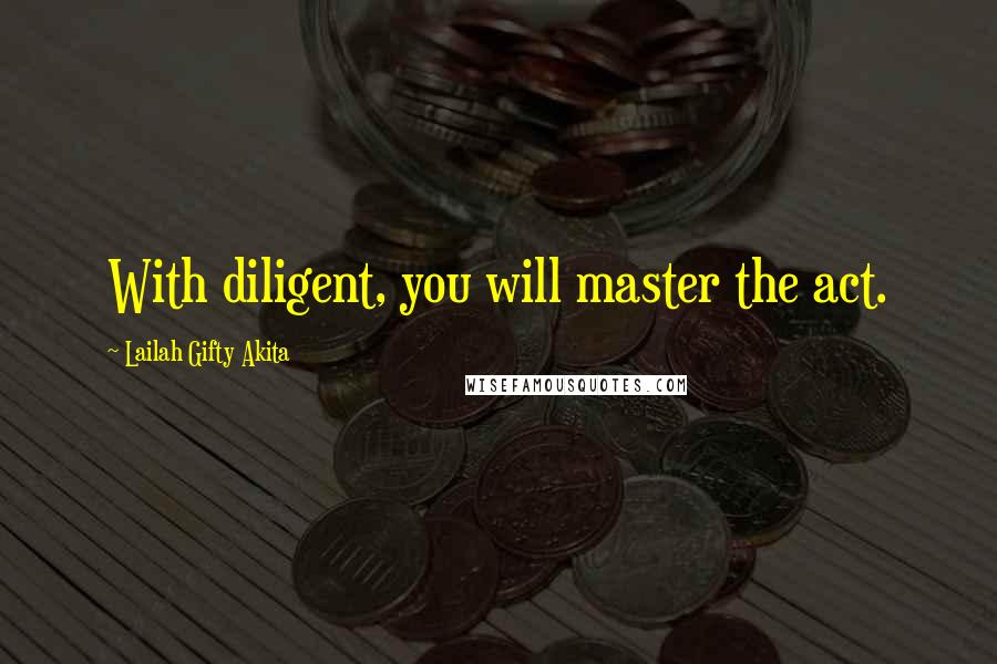 Lailah Gifty Akita Quotes: With diligent, you will master the act.