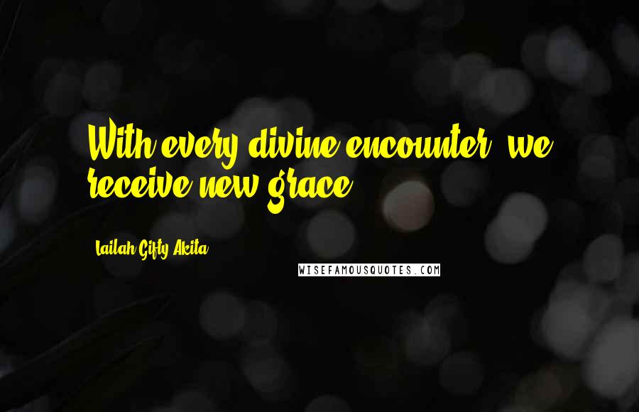 Lailah Gifty Akita Quotes: With every divine encounter, we receive new grace.