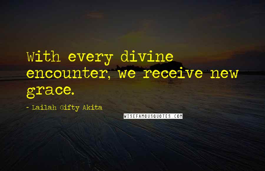 Lailah Gifty Akita Quotes: With every divine encounter, we receive new grace.