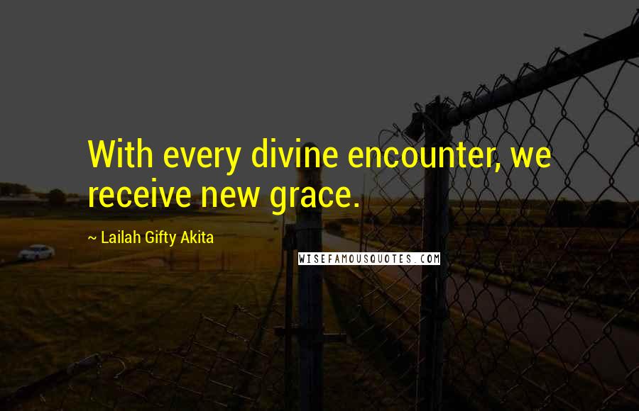 Lailah Gifty Akita Quotes: With every divine encounter, we receive new grace.