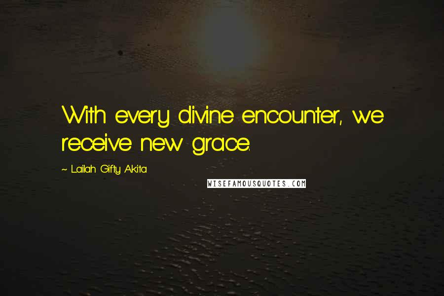Lailah Gifty Akita Quotes: With every divine encounter, we receive new grace.