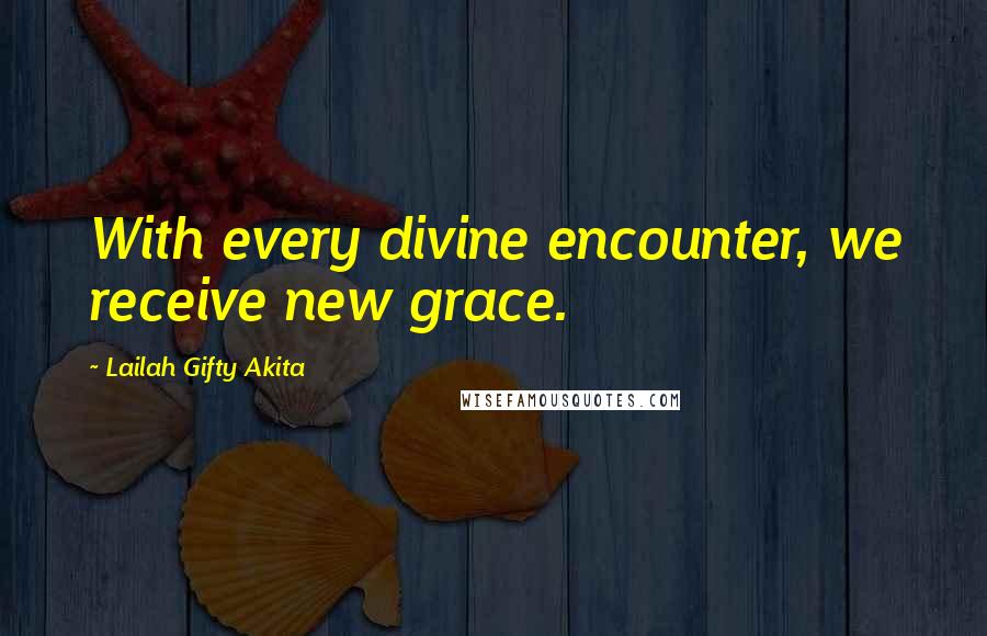 Lailah Gifty Akita Quotes: With every divine encounter, we receive new grace.