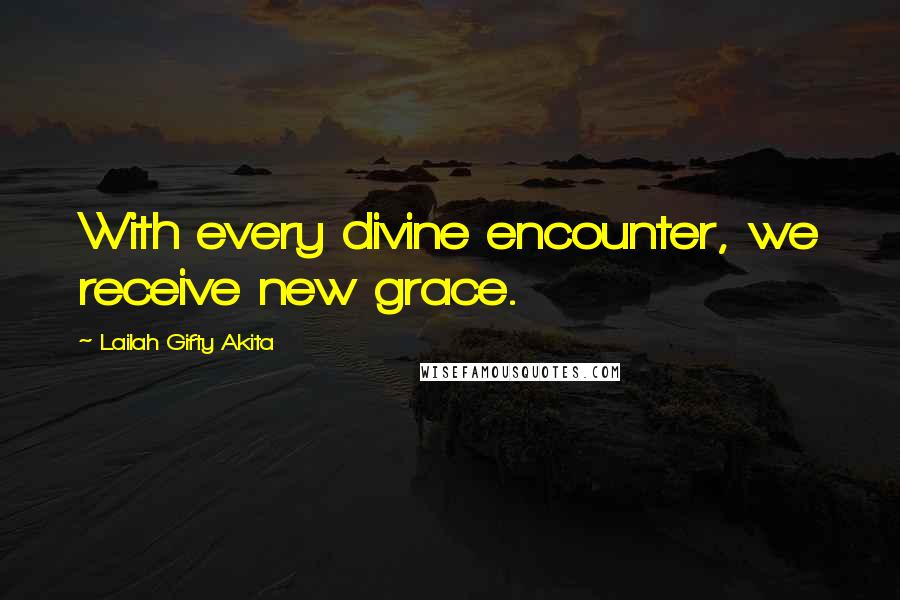 Lailah Gifty Akita Quotes: With every divine encounter, we receive new grace.