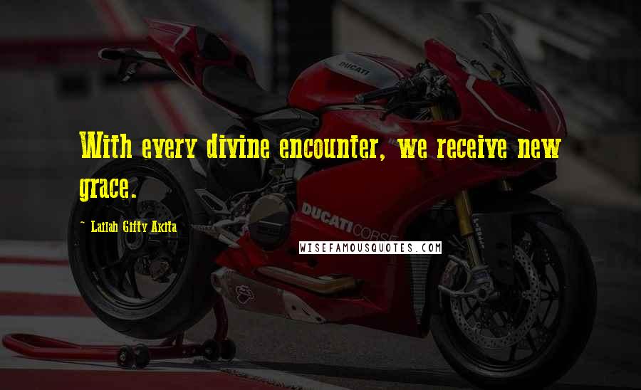 Lailah Gifty Akita Quotes: With every divine encounter, we receive new grace.