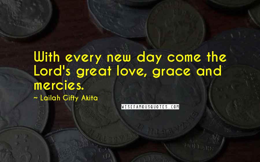 Lailah Gifty Akita Quotes: With every new day come the Lord's great love, grace and mercies.