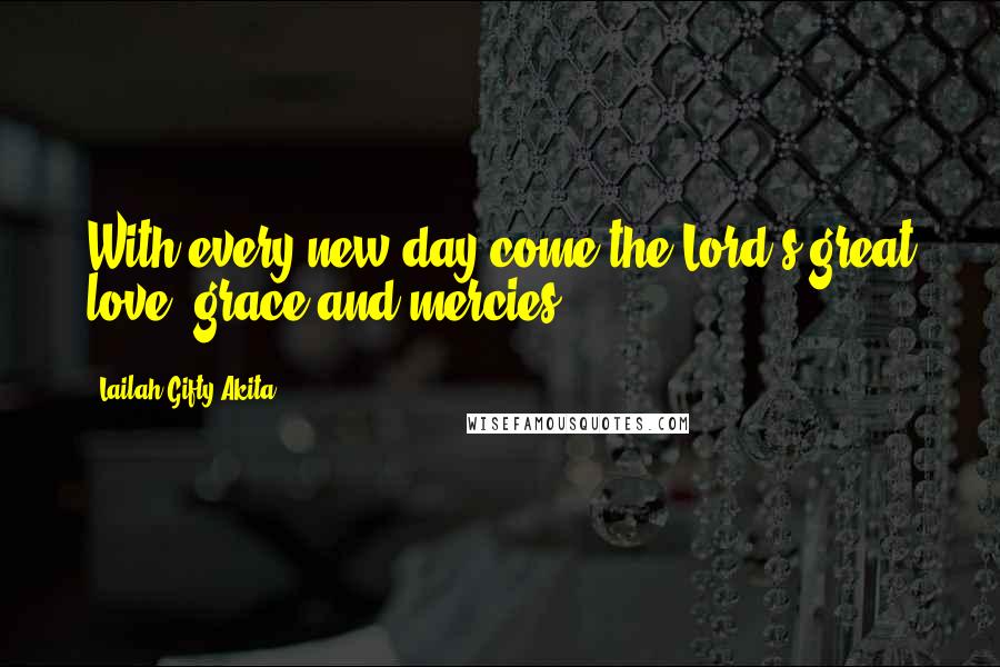 Lailah Gifty Akita Quotes: With every new day come the Lord's great love, grace and mercies.