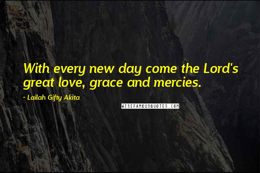 Lailah Gifty Akita Quotes: With every new day come the Lord's great love, grace and mercies.