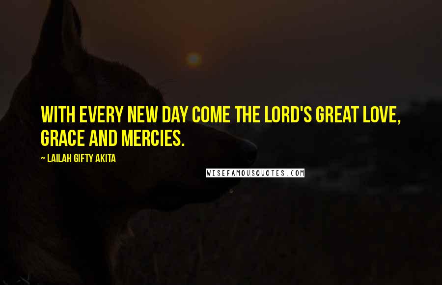 Lailah Gifty Akita Quotes: With every new day come the Lord's great love, grace and mercies.