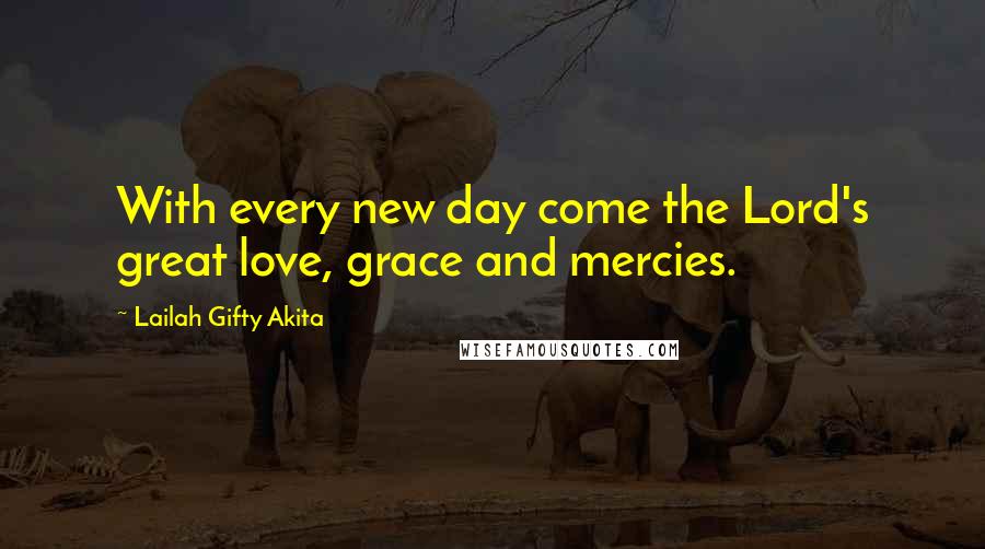 Lailah Gifty Akita Quotes: With every new day come the Lord's great love, grace and mercies.