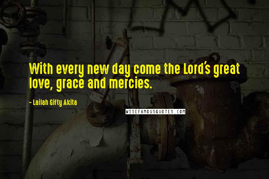 Lailah Gifty Akita Quotes: With every new day come the Lord's great love, grace and mercies.