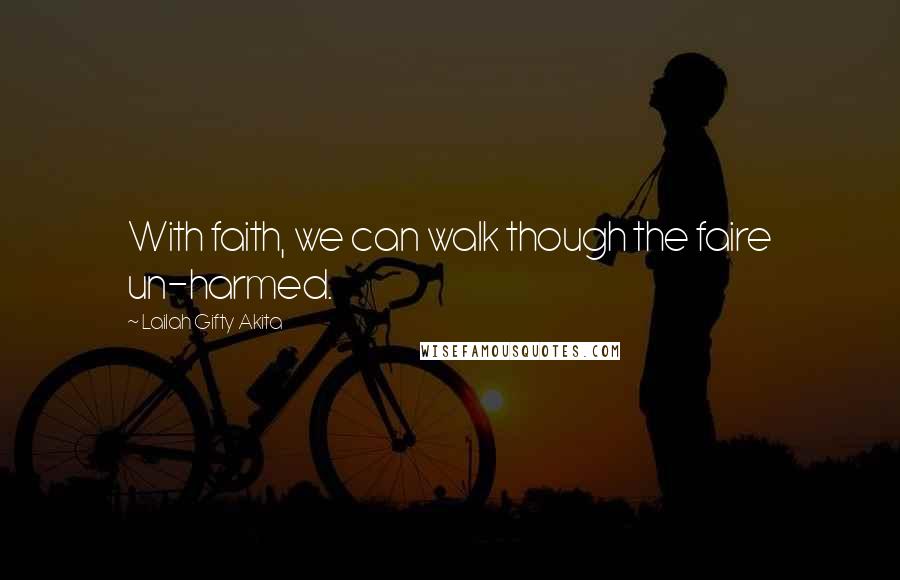 Lailah Gifty Akita Quotes: With faith, we can walk though the faire un-harmed.