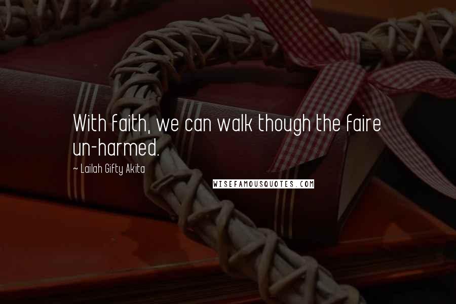 Lailah Gifty Akita Quotes: With faith, we can walk though the faire un-harmed.