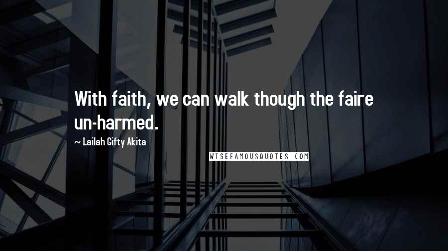 Lailah Gifty Akita Quotes: With faith, we can walk though the faire un-harmed.