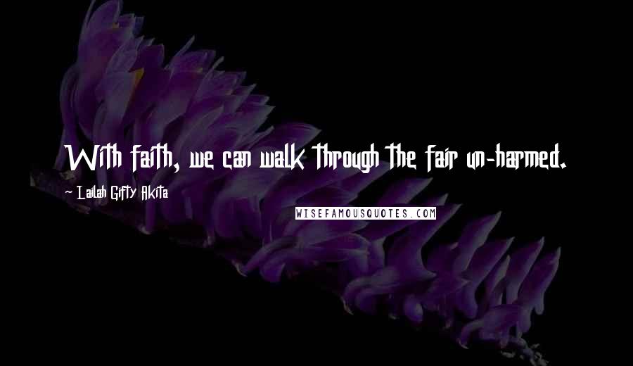 Lailah Gifty Akita Quotes: With faith, we can walk through the fair un-harmed.