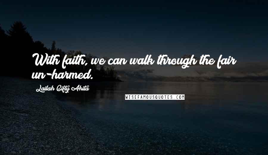 Lailah Gifty Akita Quotes: With faith, we can walk through the fair un-harmed.