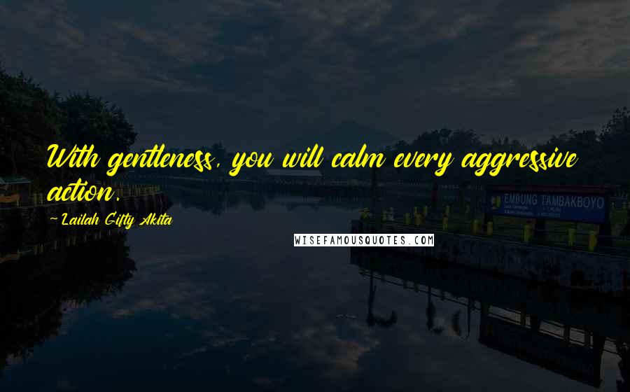 Lailah Gifty Akita Quotes: With gentleness, you will calm every aggressive action.