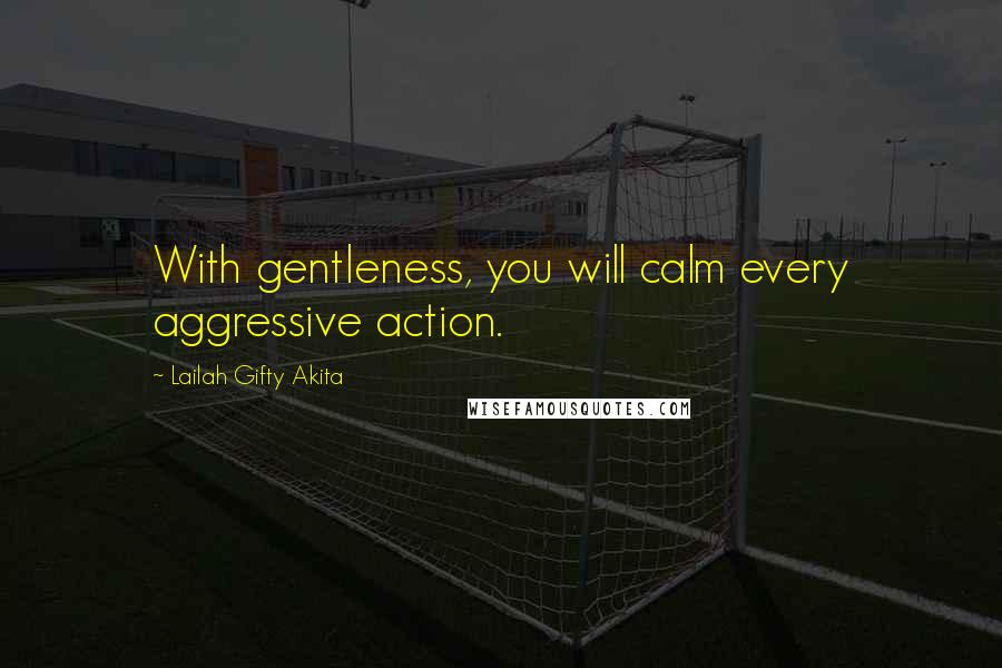 Lailah Gifty Akita Quotes: With gentleness, you will calm every aggressive action.