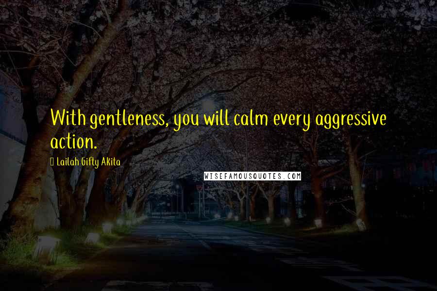 Lailah Gifty Akita Quotes: With gentleness, you will calm every aggressive action.