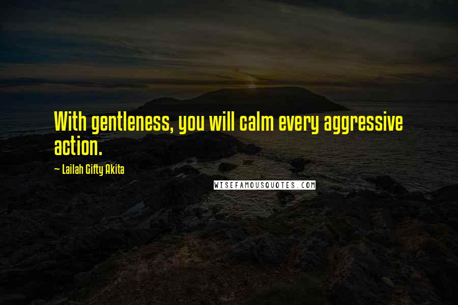 Lailah Gifty Akita Quotes: With gentleness, you will calm every aggressive action.