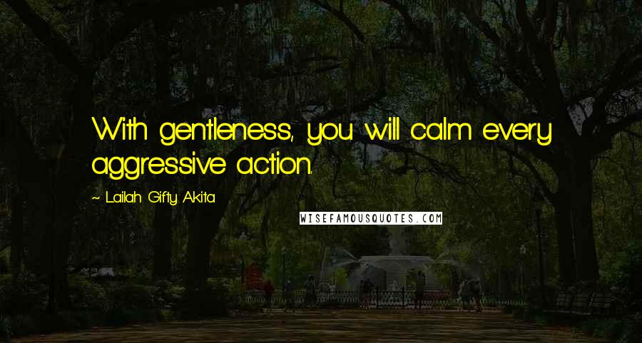 Lailah Gifty Akita Quotes: With gentleness, you will calm every aggressive action.