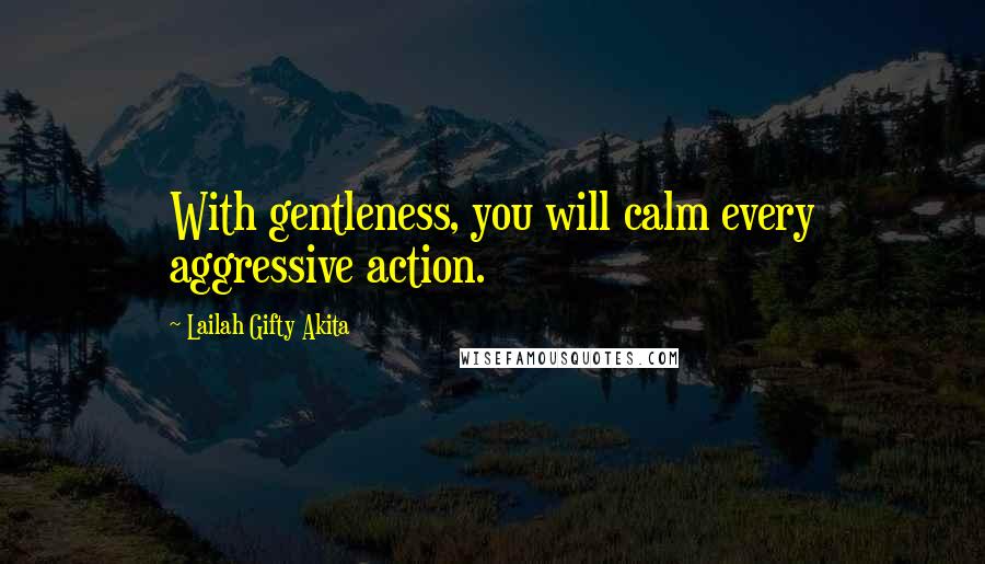 Lailah Gifty Akita Quotes: With gentleness, you will calm every aggressive action.