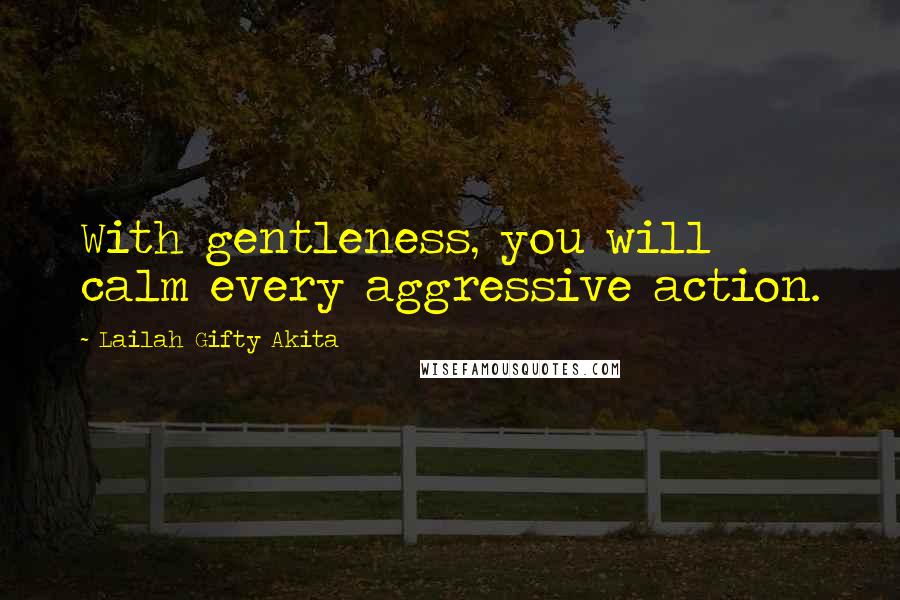 Lailah Gifty Akita Quotes: With gentleness, you will calm every aggressive action.