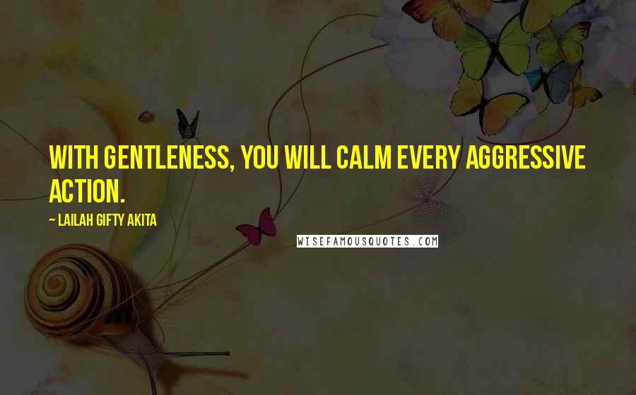 Lailah Gifty Akita Quotes: With gentleness, you will calm every aggressive action.