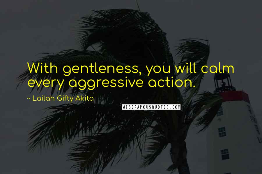 Lailah Gifty Akita Quotes: With gentleness, you will calm every aggressive action.