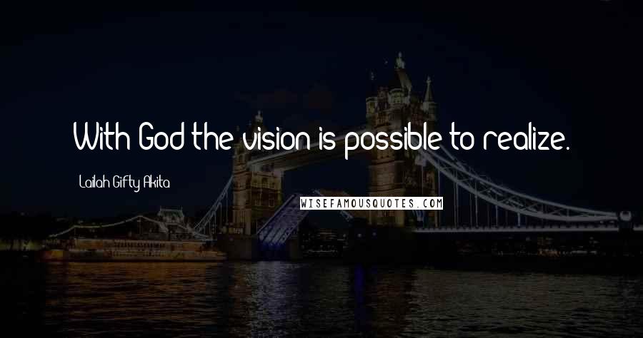 Lailah Gifty Akita Quotes: With God the vision is possible to realize.