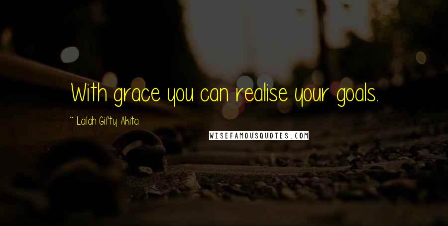Lailah Gifty Akita Quotes: With grace you can realise your goals.