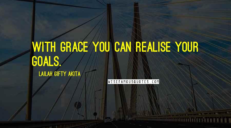 Lailah Gifty Akita Quotes: With grace you can realise your goals.