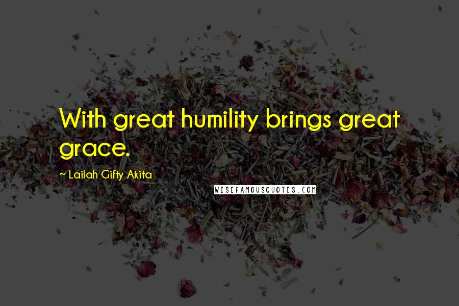Lailah Gifty Akita Quotes: With great humility brings great grace.