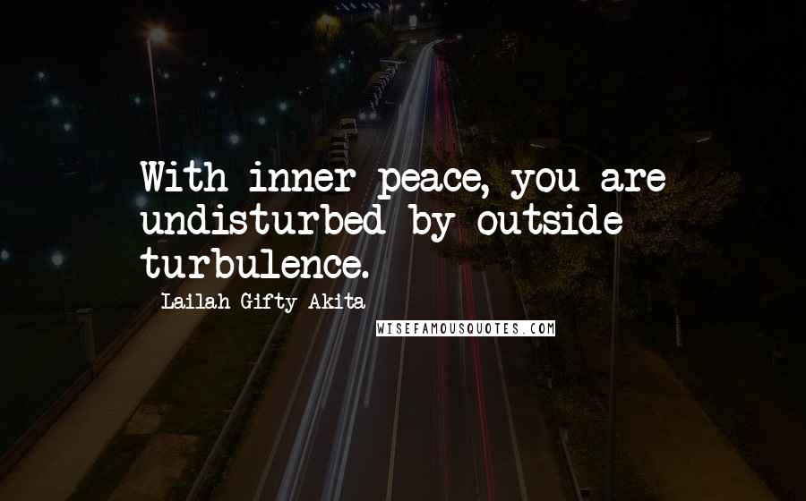 Lailah Gifty Akita Quotes: With inner peace, you are undisturbed by outside turbulence.