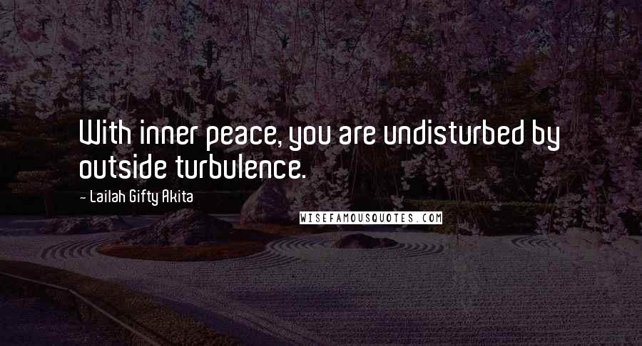 Lailah Gifty Akita Quotes: With inner peace, you are undisturbed by outside turbulence.