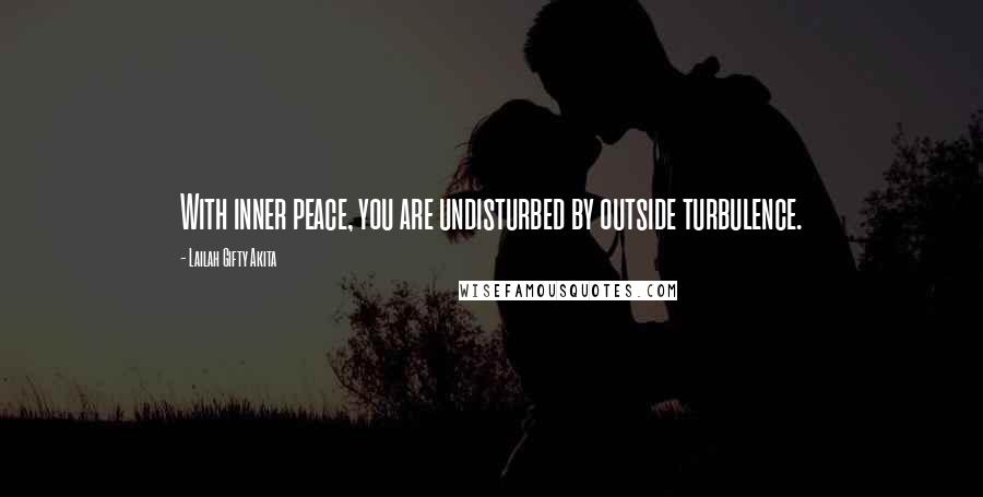 Lailah Gifty Akita Quotes: With inner peace, you are undisturbed by outside turbulence.