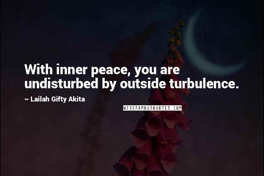 Lailah Gifty Akita Quotes: With inner peace, you are undisturbed by outside turbulence.