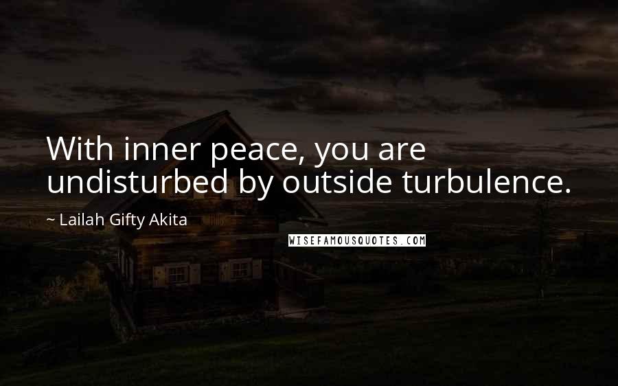 Lailah Gifty Akita Quotes: With inner peace, you are undisturbed by outside turbulence.