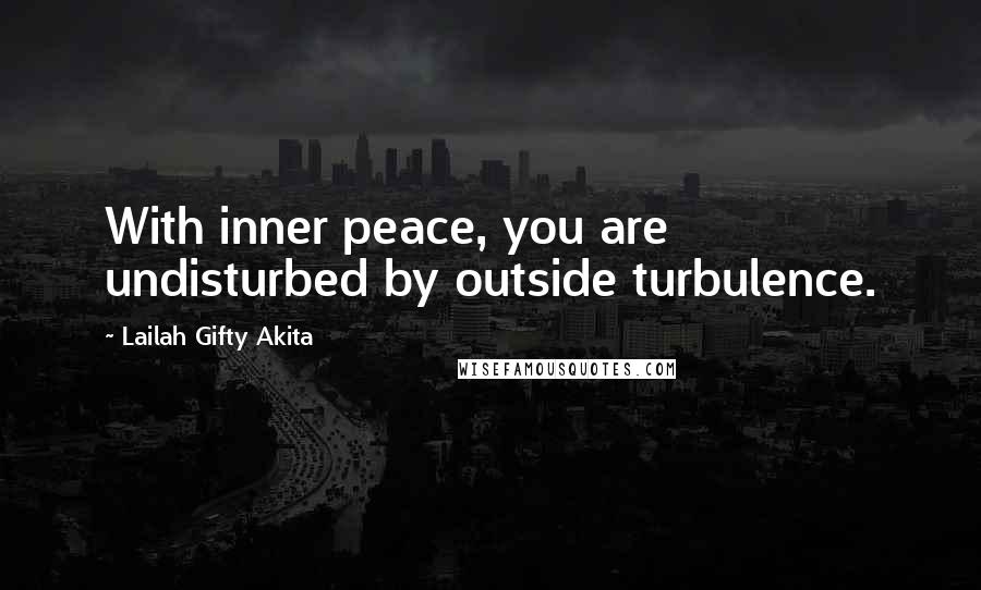 Lailah Gifty Akita Quotes: With inner peace, you are undisturbed by outside turbulence.