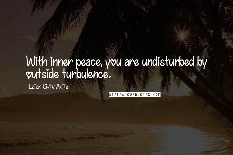 Lailah Gifty Akita Quotes: With inner peace, you are undisturbed by outside turbulence.