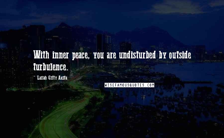 Lailah Gifty Akita Quotes: With inner peace, you are undisturbed by outside turbulence.