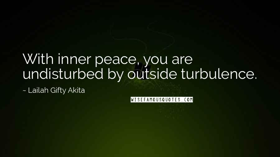 Lailah Gifty Akita Quotes: With inner peace, you are undisturbed by outside turbulence.