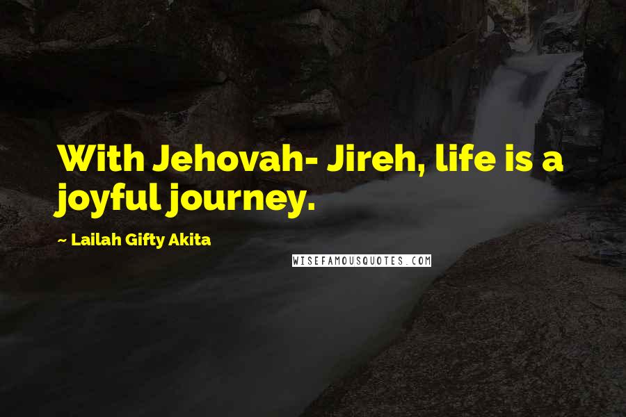 Lailah Gifty Akita Quotes: With Jehovah- Jireh, life is a joyful journey.