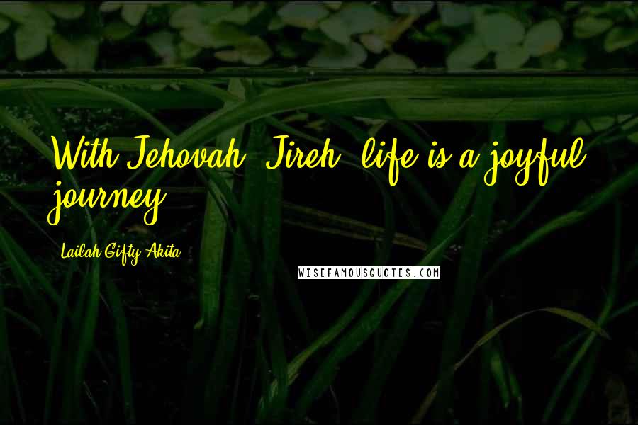 Lailah Gifty Akita Quotes: With Jehovah- Jireh, life is a joyful journey.