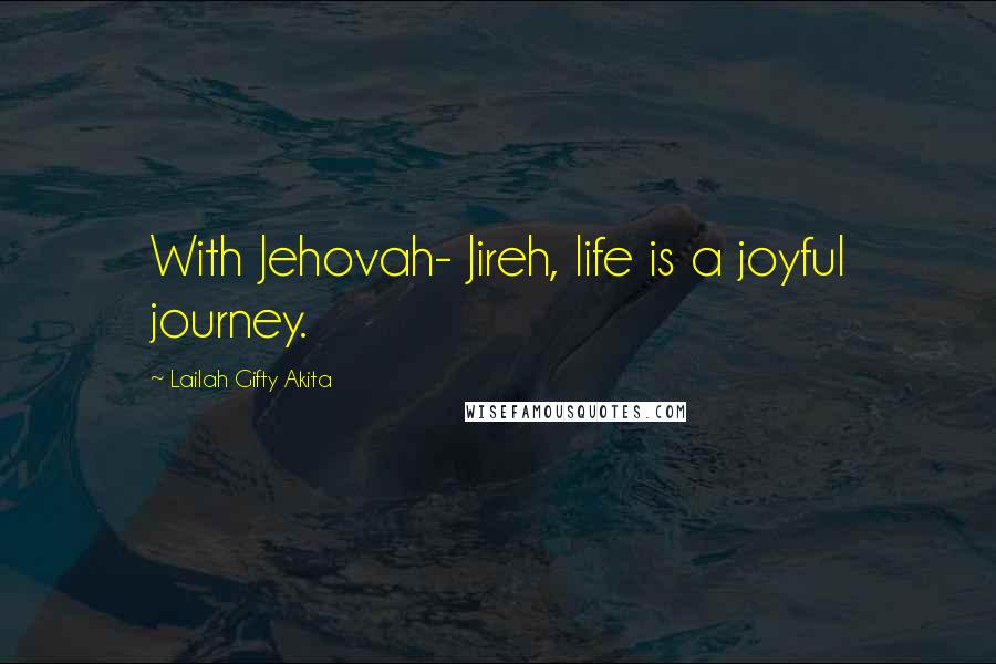 Lailah Gifty Akita Quotes: With Jehovah- Jireh, life is a joyful journey.