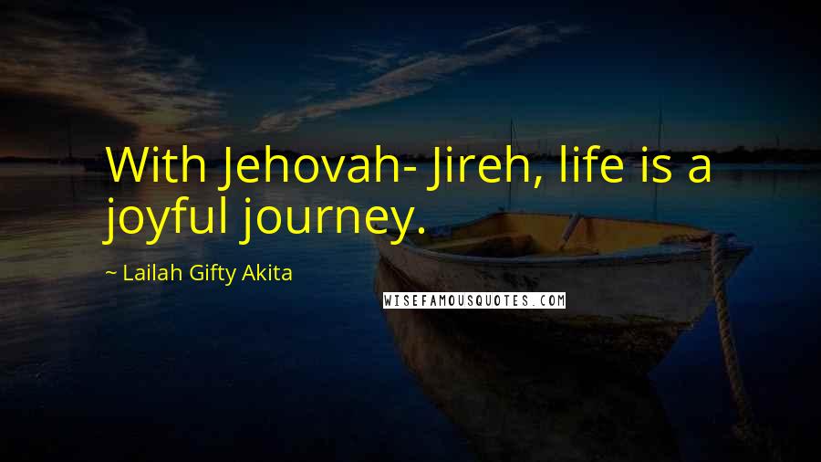 Lailah Gifty Akita Quotes: With Jehovah- Jireh, life is a joyful journey.