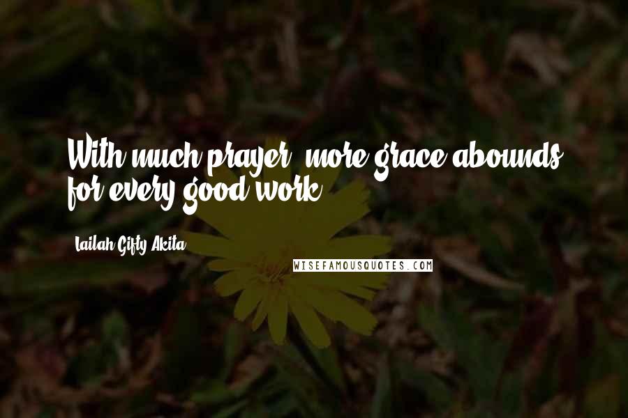 Lailah Gifty Akita Quotes: With much prayer, more grace abounds for every good work.