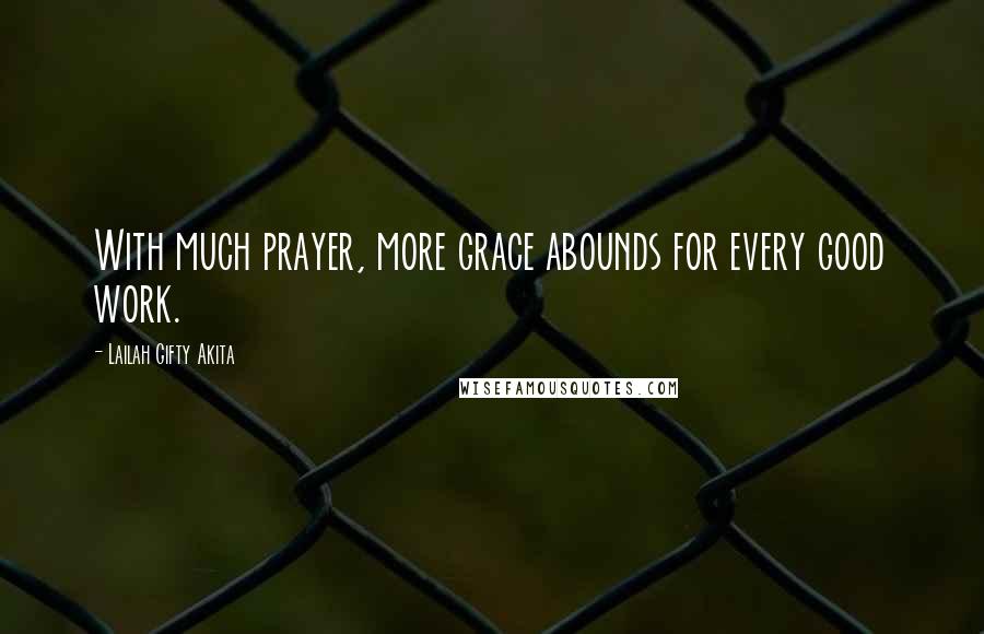 Lailah Gifty Akita Quotes: With much prayer, more grace abounds for every good work.