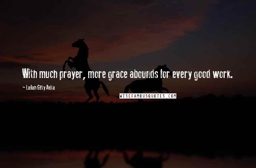 Lailah Gifty Akita Quotes: With much prayer, more grace abounds for every good work.