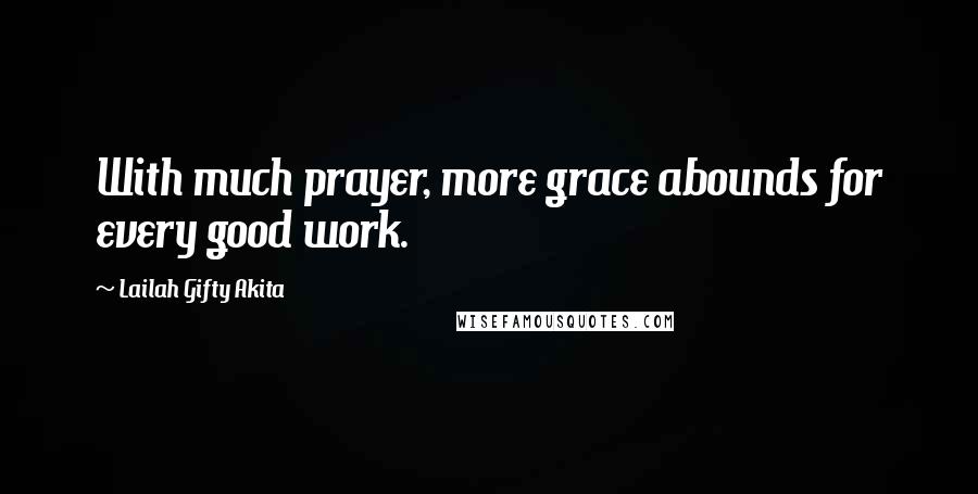 Lailah Gifty Akita Quotes: With much prayer, more grace abounds for every good work.