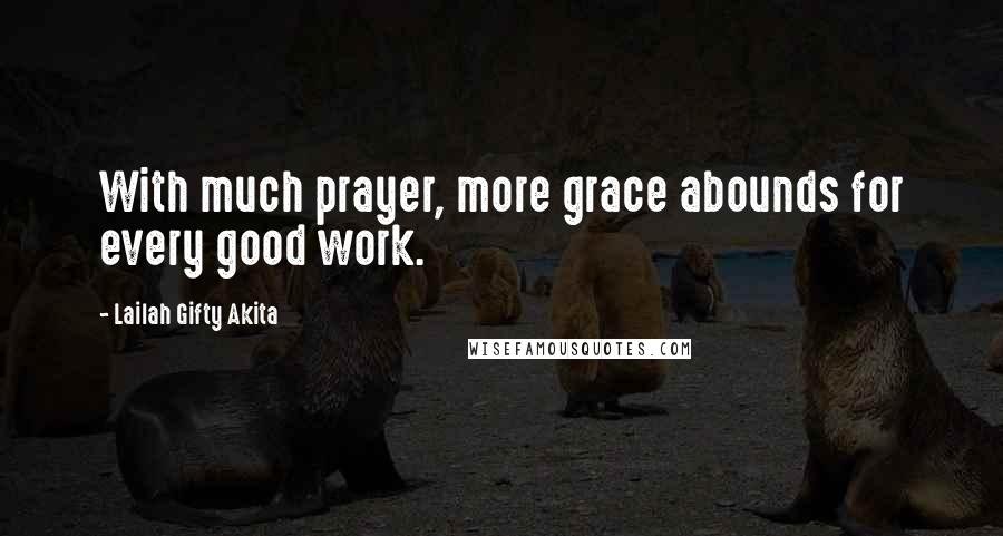 Lailah Gifty Akita Quotes: With much prayer, more grace abounds for every good work.